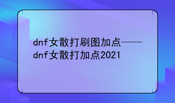 dnf女散打刷图加点——dnf女散打加点2021