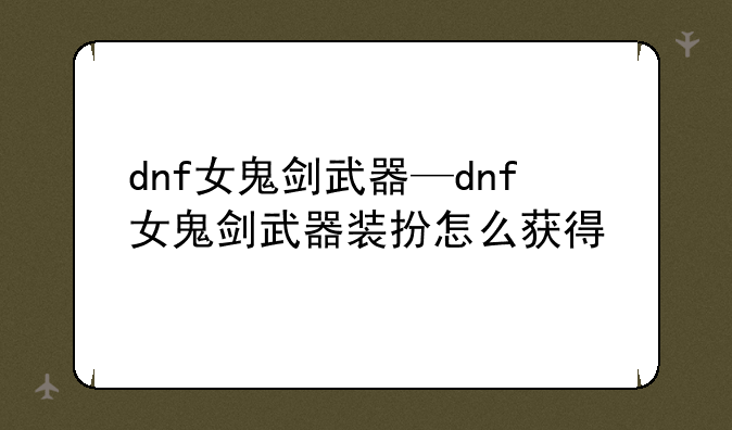 dnf女鬼剑武器—dnf女鬼剑武器装扮怎么获得