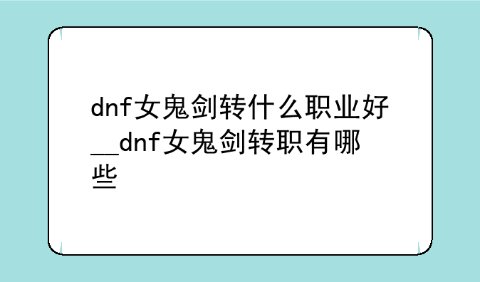 dnf女鬼剑转什么职业好__dnf女鬼剑转职有哪些