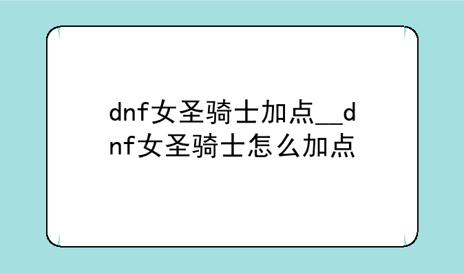 dnf女圣骑士加点__dnf女圣骑士怎么加点