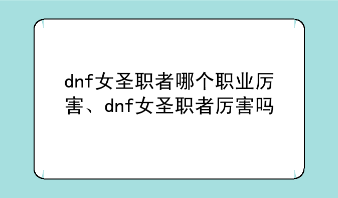 dnf女圣职者哪个职业厉害、dnf女圣职者厉害吗