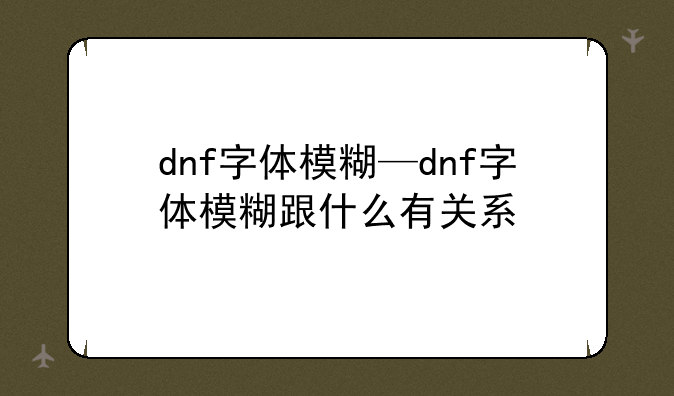 dnf字体模糊—dnf字体模糊跟什么有关系