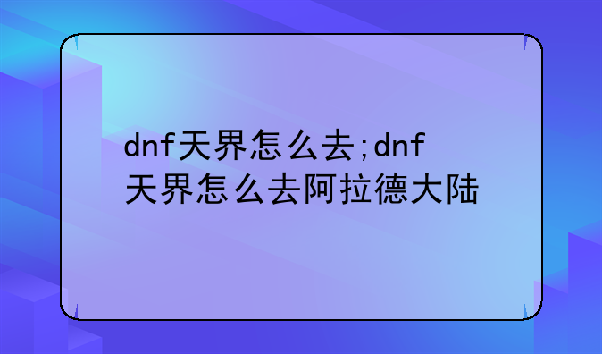 dnf天界怎么去;dnf天界怎么去阿拉德大陆