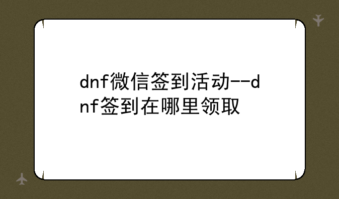 dnf微信签到活动--dnf签到在哪里领取