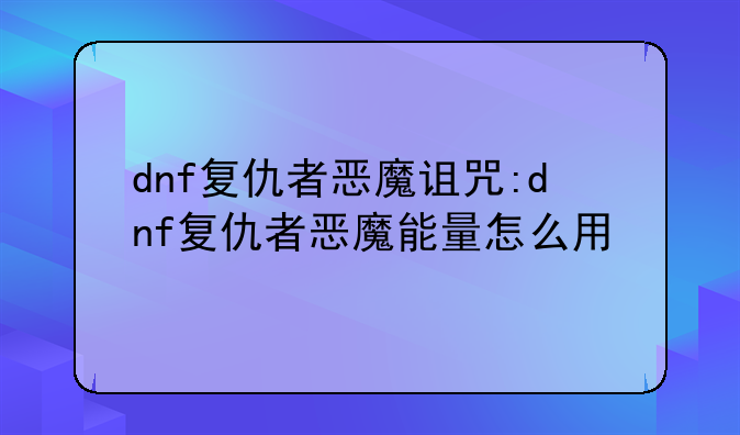 dnf复仇者恶魔诅咒:dnf复仇者恶魔能量怎么用