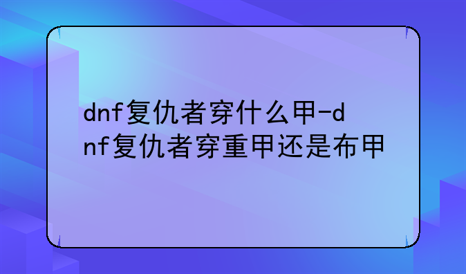 dnf复仇者穿什么甲-dnf复仇者穿重甲还是布甲