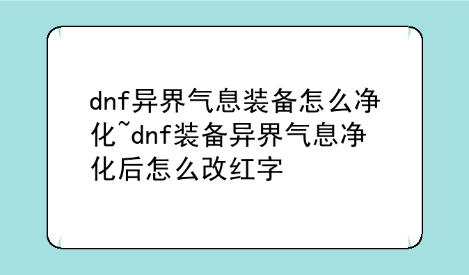 dnf异界气息装备怎么净化~dnf装备异界气息净化后怎么改红字