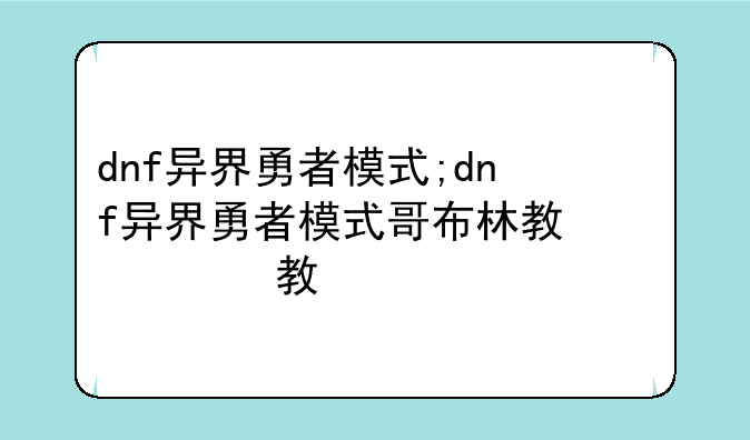 dnf异界勇者模式;dnf异界勇者模式哥布林教程