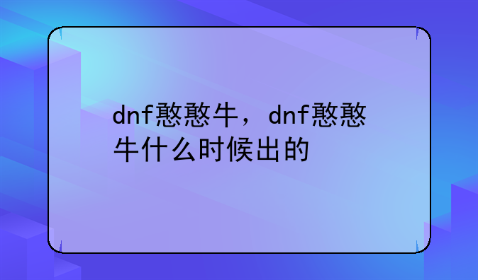 dnf憨憨牛，dnf憨憨牛什么时候出的