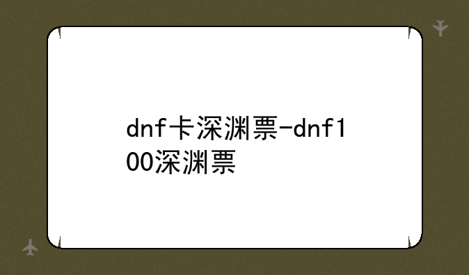 dnf卡深渊票-dnf100深渊票