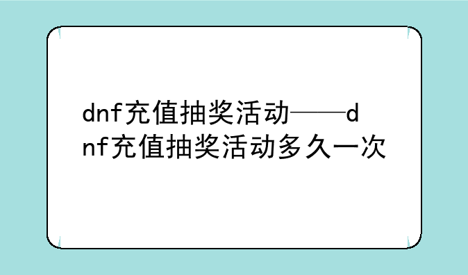 dnf充值抽奖活动——dnf充值抽奖活动多久一次