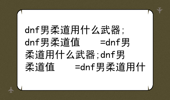 dnf男柔道用什么武器;dnf男柔道值得玩吗2020