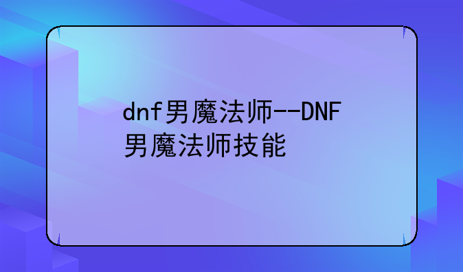 dnf男魔法师--DNF男魔法师技能