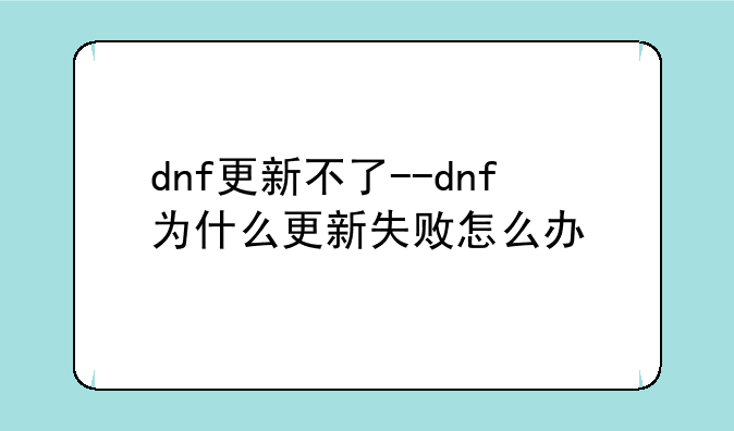 dnf更新不了--dnf为什么更新失败怎么办