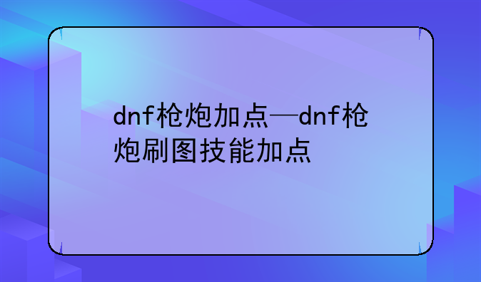 dnf枪炮加点—dnf枪炮刷图技能加点