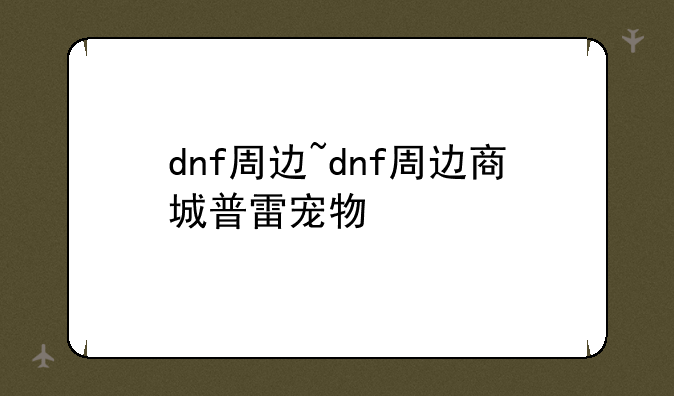 dnf周边~dnf周边商城普雷宠物