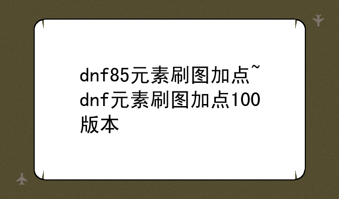 dnf85元素刷图加点~dnf元素刷图加点100版本