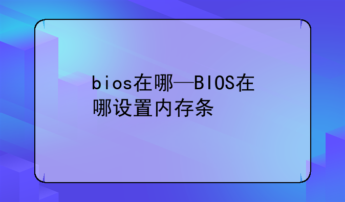 bios在哪—BIOS在哪设置内存条