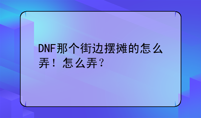 DNF那个街边摆摊的怎么弄！怎么弄？
