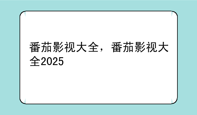番茄影视大全，番茄影视大全2025