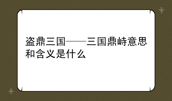 盗鼎三国——三国鼎峙意思和含义是什么