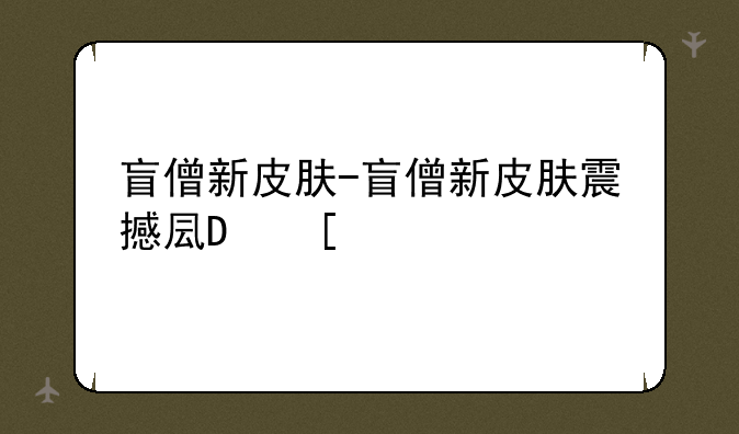 盲僧新皮肤-盲僧新皮肤震撼发布