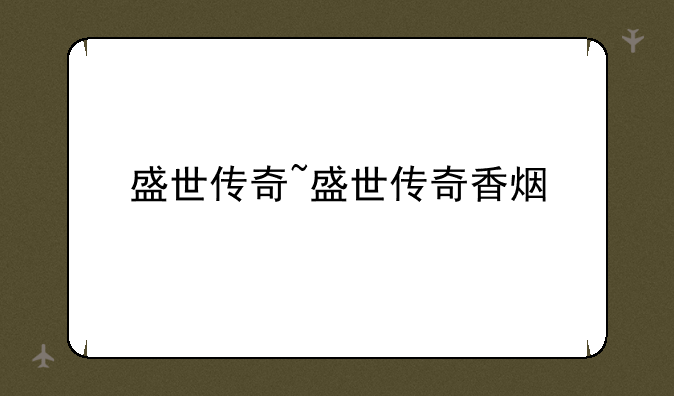 盛世传奇~盛世传奇香烟