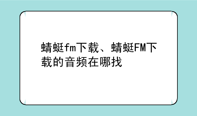 蜻蜓fm下载、蜻蜓FM下载的音频在哪找