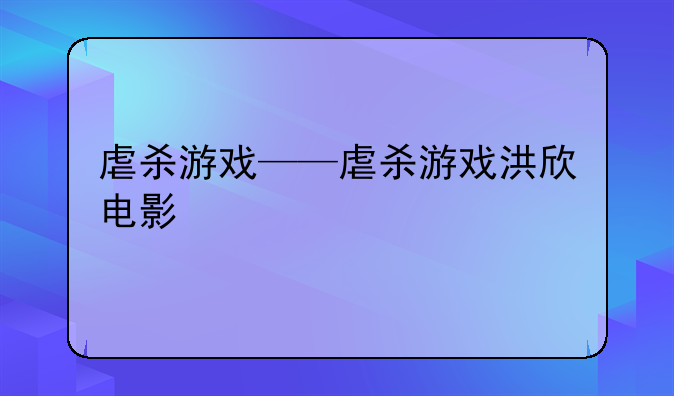 虐杀游戏——虐杀游戏洪欣电影