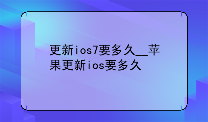更新ios7要多久__苹果更新ios要多久