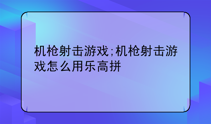机枪射击游戏;机枪射击游戏怎么用乐高拼