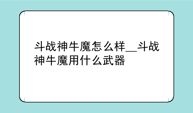 斗战神牛魔怎么样__斗战神牛魔用什么武器