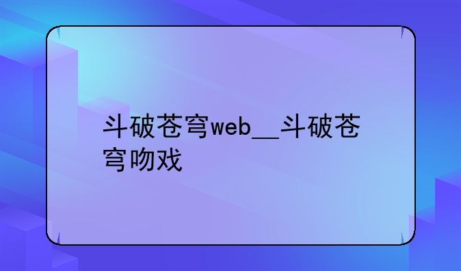 斗破苍穹web__斗破苍穹吻戏