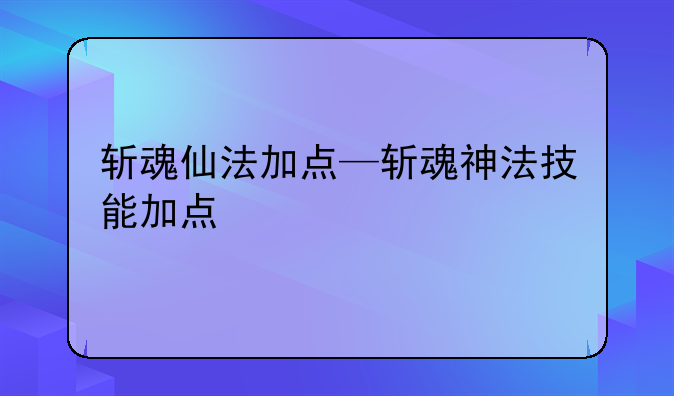 斩魂仙法加点—斩魂神法技能加点