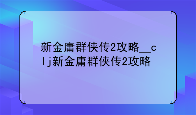 新金庸群侠传2攻略__clj新金庸群侠传2攻略