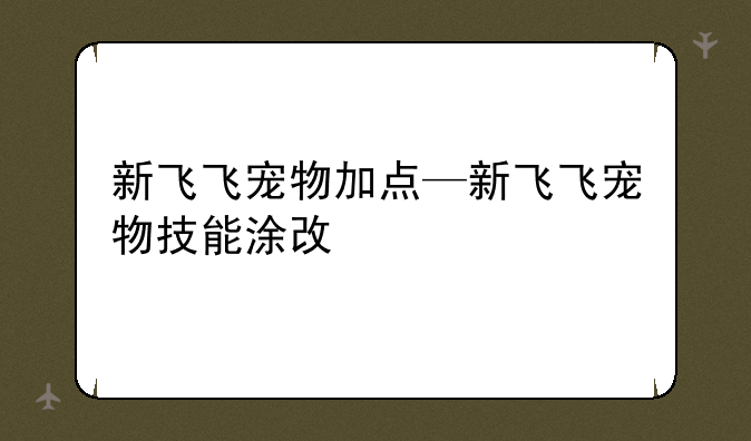 新飞飞宠物加点—新飞飞宠物技能涂改