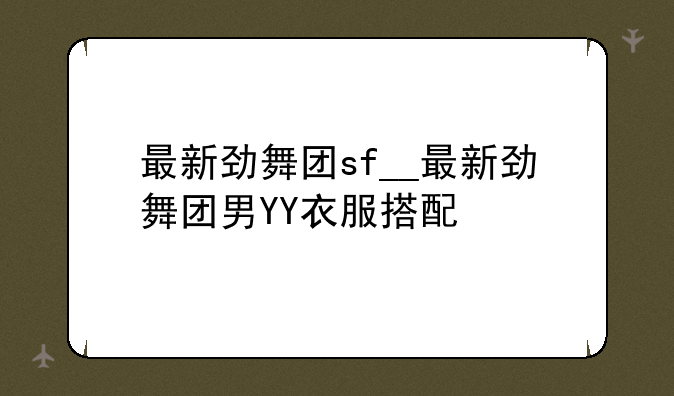 最新劲舞团sf__最新劲舞团男YY衣服搭配
