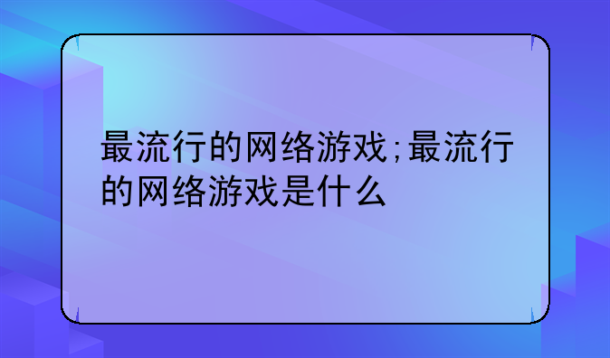 最流行的网络游戏;最流行的网络游戏是什么