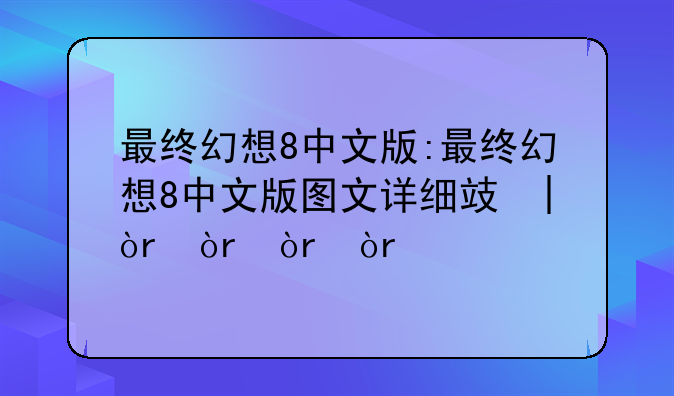 最终幻想8中文版:最终幻想8中文版图文详细攻略