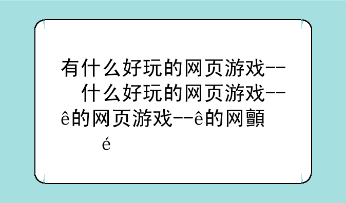 有什么好玩的网页游戏--有什么好玩的网页游戏手游