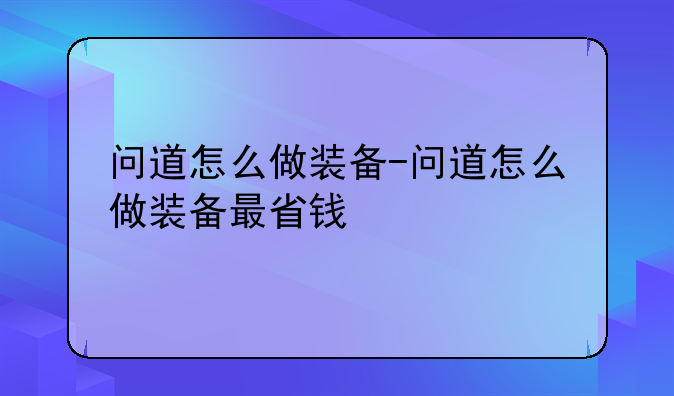 问道怎么做装备-问道怎么做装备最省钱