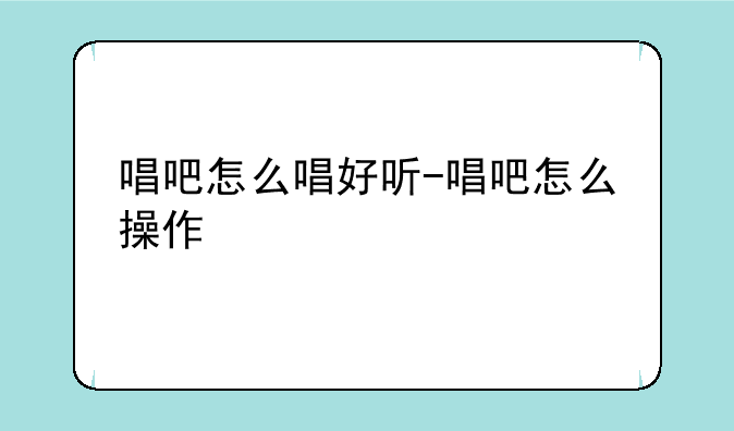 唱吧怎么唱好听-唱吧怎么操作