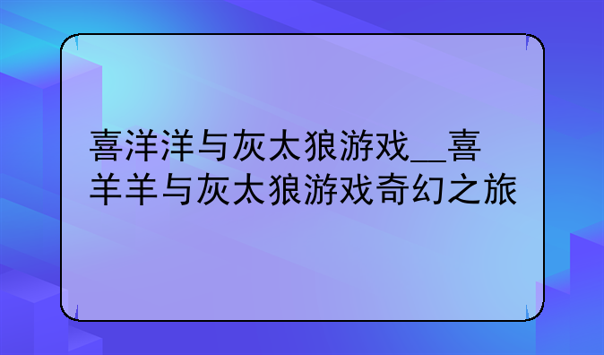 喜洋洋与灰太狼游戏__喜羊羊与灰太狼游戏奇幻之旅