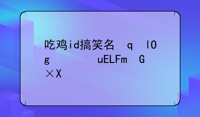 吃鸡id搞笑名字大全--吃鸡id搞笑名字大全可爱