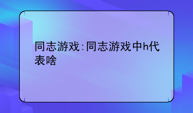 同志游戏:同志游戏中h代表啥