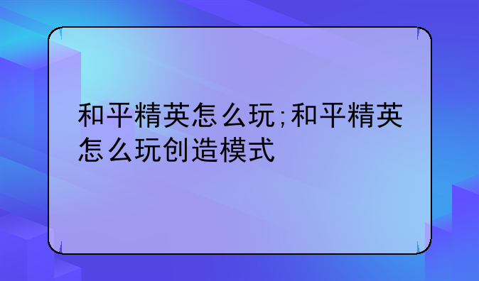 和平精英怎么玩;和平精英怎么玩创造模式