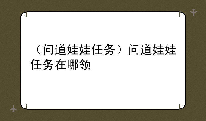 （问道娃娃任务）问道娃娃任务在哪领
