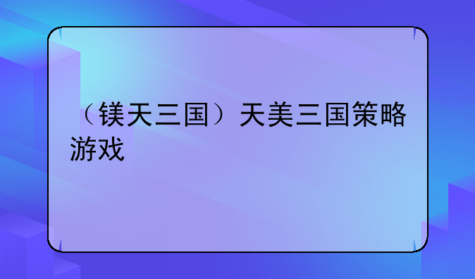 （镁天三国）天美三国策略游戏