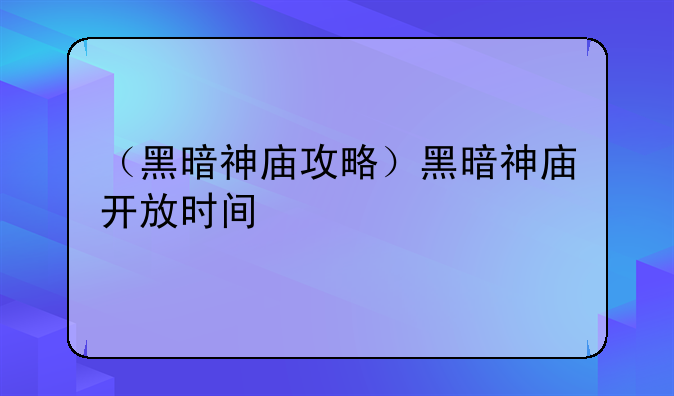 （黑暗神庙攻略）黑暗神庙开放时间