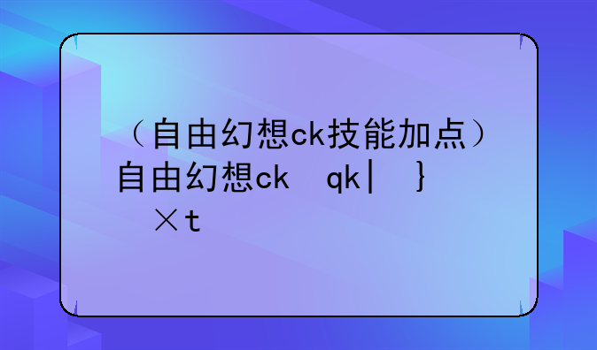 （自由幻想ck技能加点）自由幻想ck输出高么